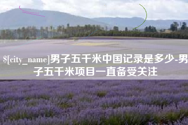 衡阳男子五千米中国记录是多少-男子五千米项目一直备受关注