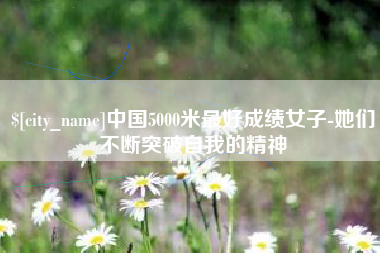 衡阳中国5000米最好成绩女子-她们不断突破自我的精神