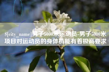 衡阳男子5000米运动员-男子5000米项目对运动员的身体机能有着极高要求