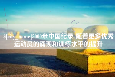 衡阳5000米中国纪录-随着更多优秀运动员的涌现和训练水平的提升