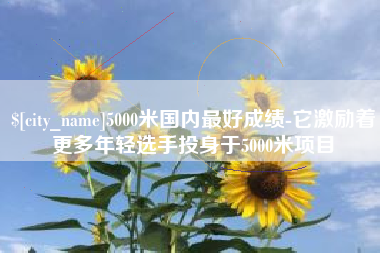 衡阳5000米国内最好成绩-它激励着更多年轻选手投身于5000米项目