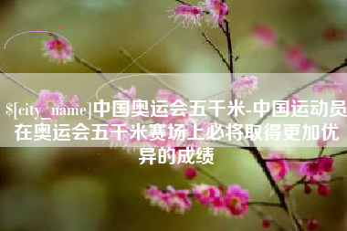 衡阳中国奥运会五千米-中国运动员在奥运会五千米赛场上必将取得更加优异的成绩