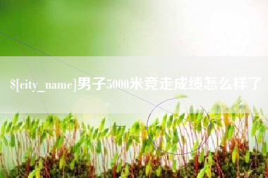衡阳男子5000米竞走成绩怎么样了