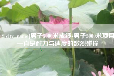 衡阳男子5000米成绩-男子5000米项目一直是耐力与速度的激烈碰撞
