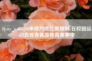 衡阳50米接力跑比赛规则-在校园运动会或者各类体育赛事中