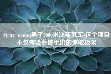 衡阳男子5000米决赛冠军-这个项目不仅考验着选手们的体能极限