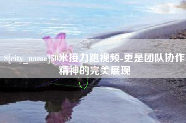 衡阳50米接力跑视频-更是团队协作精神的完美展现