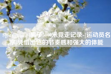 衡阳男子5000米竞走记录-[运动员名字]凭借出色的节奏感和强大的体能