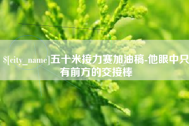 衡阳五十米接力赛加油稿-他眼中只有前方的交接棒
