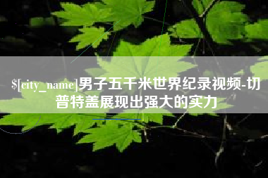 衡阳男子五千米世界纪录视频-切普特盖展现出强大的实力