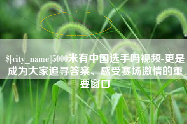 衡阳5000米有中国选手吗视频-更是成为大家追寻答案、感受赛场激情的重要窗口