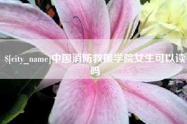 衡阳中国消防救援学院女生可以读吗