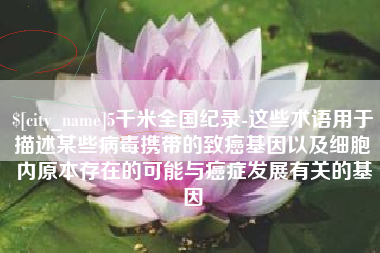 衡阳5千米全国纪录-这些术语用于描述某些病毒携带的致癌基因以及细胞内原本存在的可能与癌症发展有关的基因