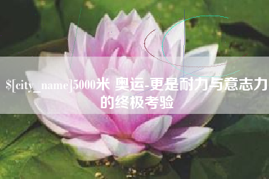 衡阳5000米 奥运-更是耐力与意志力的终极考验
