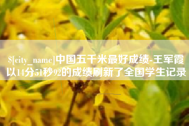 衡阳中国五千米最好成绩-王军霞以14分51秒92的成绩刷新了全国学生记录