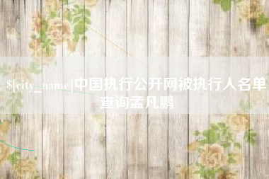 衡阳中国执行公开网被执行人名单查询孟凡鹏