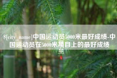 衡阳中国运动员5000米最好成绩-中国运动员在5000米项目上的最好成绩
