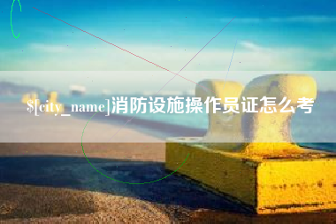 衡阳消防设施操作员证怎么考