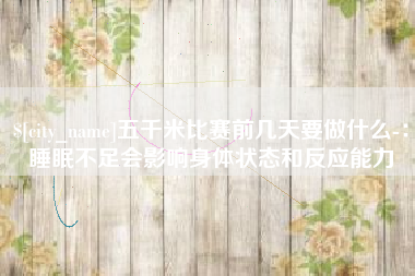 衡阳五千米比赛前几天要做什么-：睡眠不足会影响身体状态和反应能力
