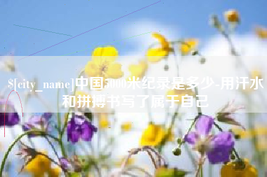 衡阳中国5000米纪录是多少-用汗水和拼搏书写了属于自己