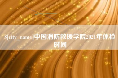 衡阳中国消防救援学院2021年体检时间
