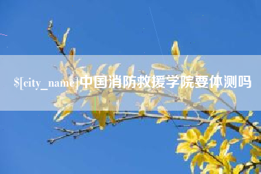 衡阳中国消防救援学院要体测吗