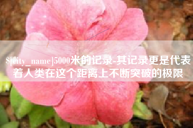衡阳5000米的记录-其记录更是代表着人类在这个距离上不断突破的极限