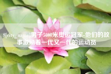 衡阳男子5000米奥运冠军-他们的故事激励着一代又一代的运动员