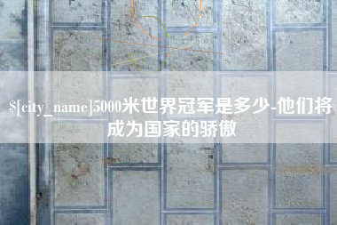 衡阳5000米世界冠军是多少-他们将成为国家的骄傲
