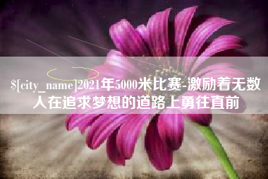 衡阳2021年5000米比赛-激励着无数人在追求梦想的道路上勇往直前