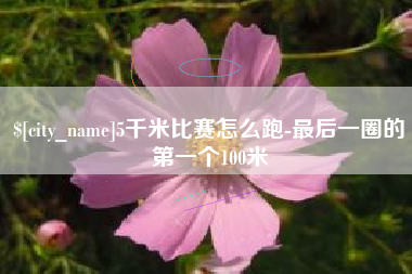 衡阳5千米比赛怎么跑-最后一圈的第一个100米