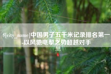 衡阳中国男子五千米记录排名第一-以风驰电掣之势超越对手