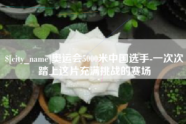 衡阳奥运会5000米中国选手-一次次踏上这片充满挑战的赛场