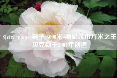 衡阳男子 5000米-原纪录由万米之王贝克勒于2004年创造