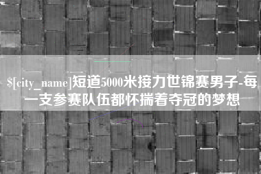 衡阳短道5000米接力世锦赛男子-每一支参赛队伍都怀揣着夺冠的梦想