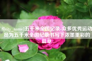 衡阳五千米全国纪录-众多优秀运动员为五千米全国纪录书写下浓墨重彩的篇章
