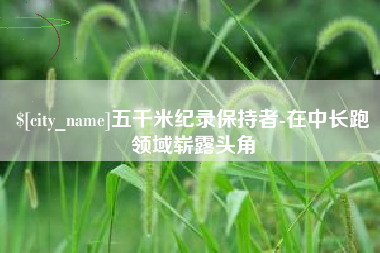 衡阳五千米纪录保持者-在中长跑领域崭露头角
