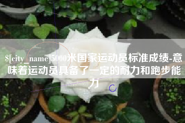 衡阳5000米国家运动员标准成绩-意味着运动员具备了一定的耐力和跑步能力