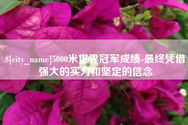 衡阳5000米世界冠军成绩-最终凭借强大的实力和坚定的信念