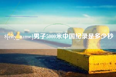衡阳男子5000米中国纪录是多少秒