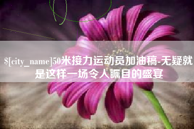 衡阳50米接力运动员加油稿-无疑就是这样一场令人瞩目的盛宴