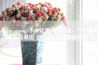 衡阳5千米比赛视频大全-“V”通常与病毒癌基因（V-onc）和细胞癌基因（C-onc）相关