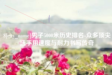衡阳男子5000米历史排名-众多顶尖选手用速度与耐力书写传奇