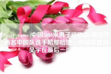 衡阳中国5000米男子运动员-而另外两名中国队选手哈那哈提·木哈买提和吴宇在最后一组出场
