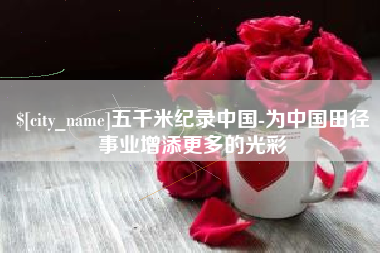 衡阳五千米纪录中国-为中国田径事业增添更多的光彩
