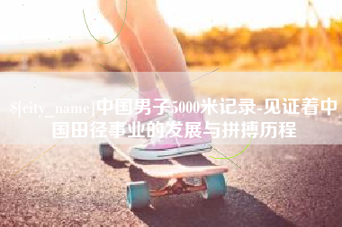 衡阳中国男子5000米记录-见证着中国田径事业的发展与拼搏历程