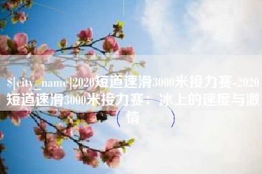 衡阳2020短道速滑3000米接力赛-2020短道速滑3000米接力赛：冰上的速度与激情