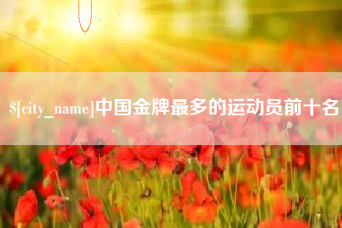 衡阳中国金牌最多的运动员前十名