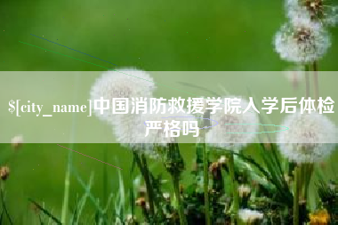 衡阳中国消防救援学院入学后体检严格吗